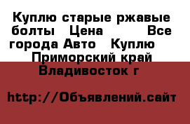 Куплю старые ржавые болты › Цена ­ 149 - Все города Авто » Куплю   . Приморский край,Владивосток г.